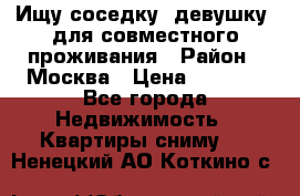 Ищу соседку (девушку) для совместного проживания › Район ­ Москва › Цена ­ 7 500 - Все города Недвижимость » Квартиры сниму   . Ненецкий АО,Коткино с.